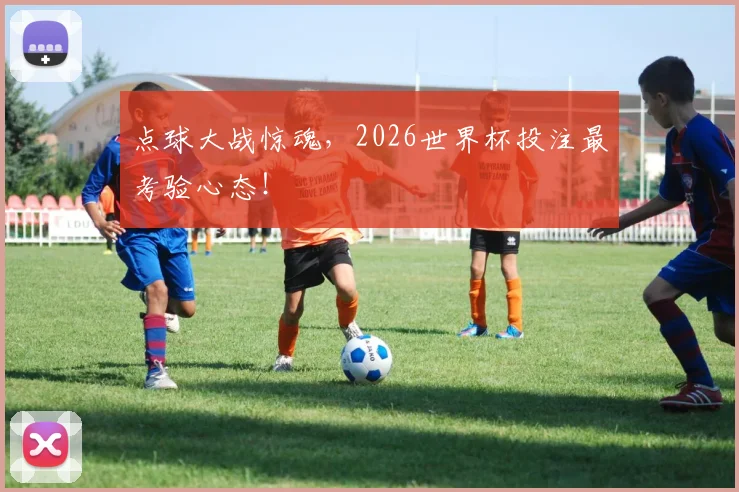 点球大战惊魂，2026世界杯投注最考验心态！
