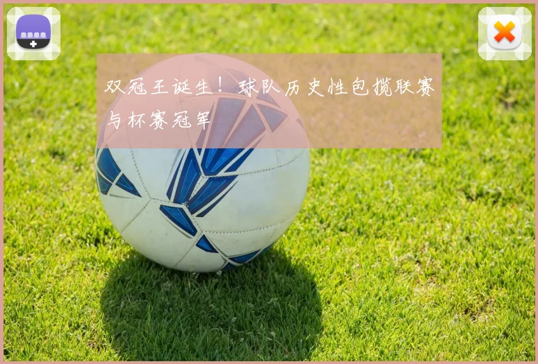 双冠王诞生!球队历史性包揽联赛与杯赛冠军