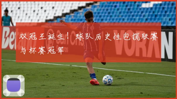 双冠王诞生!球队历史性包揽联赛与杯赛冠军