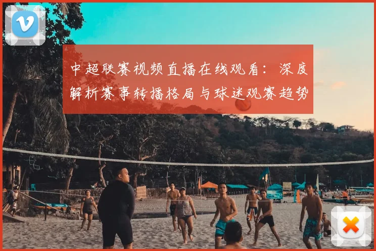 中超联赛视频直播在线观看:深度解析赛事转播格局与球迷观赛趋势