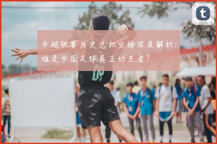 中超联赛历史总积分榜深度解析:谁是中国足球真正的王者?
