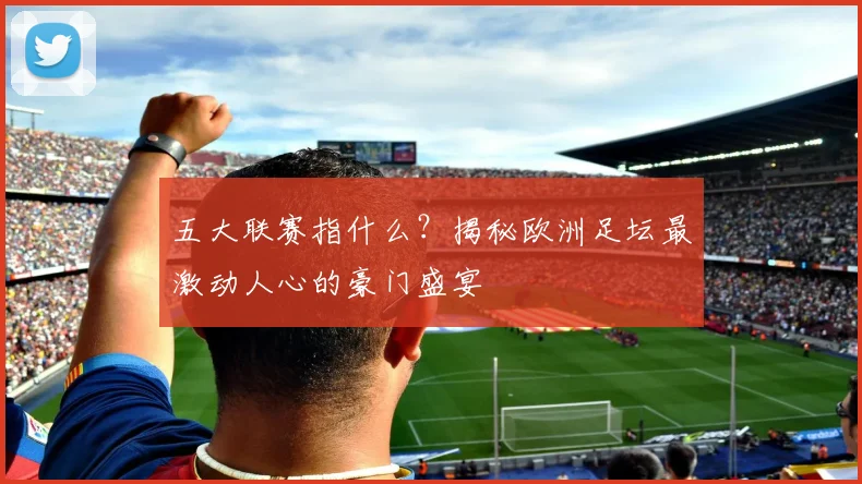 五大联赛指什么?揭秘欧洲足坛最激动人心的豪门盛宴