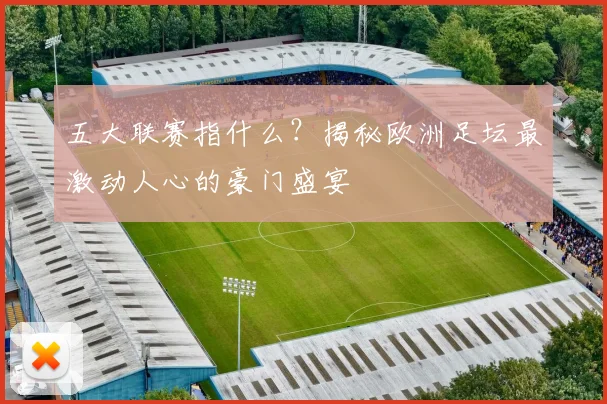 五大联赛指什么？揭秘欧洲足坛最激动人心的豪门盛宴