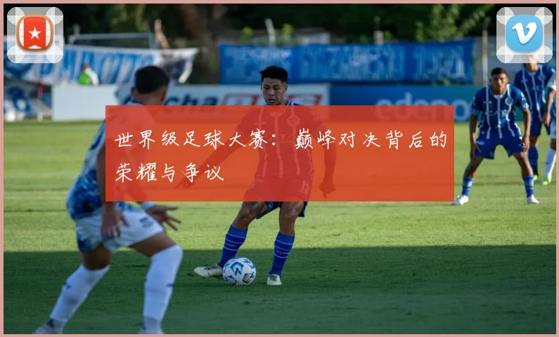 世界级足球大赛：巅峰对决背后的荣耀与争议