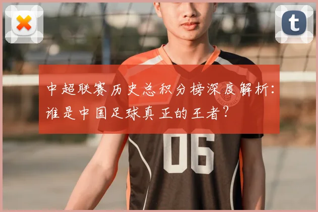 中超联赛历史总积分榜深度解析：谁是中国足球真正的王者？