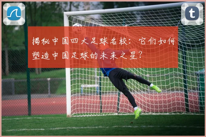 揭秘中国四大足球名校:它们如何塑造中国足球的未来之星?