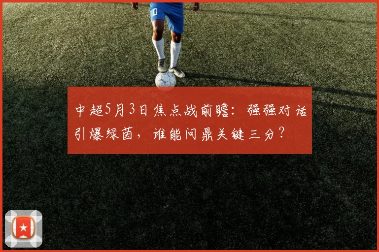 中超5月3日焦点战前瞻:强强对话引爆绿茵,谁能问鼎关键三分?