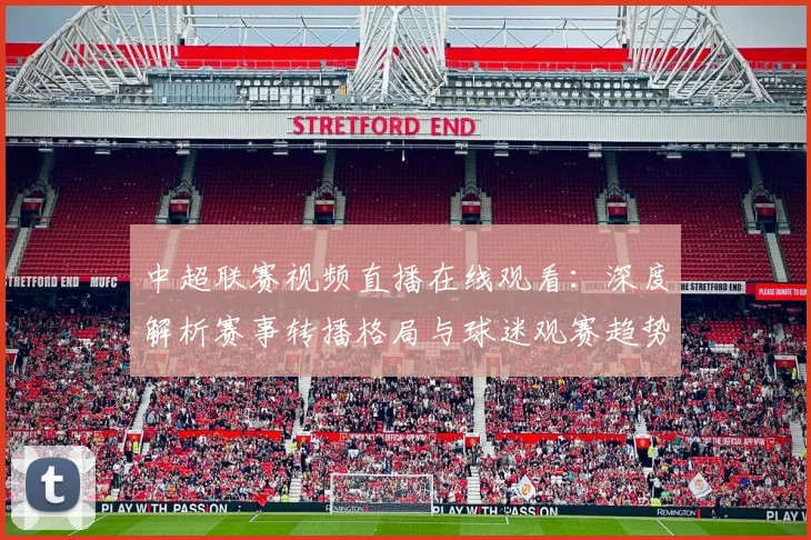中超联赛视频直播在线观看:深度解析赛事转播格局与球迷观赛趋势