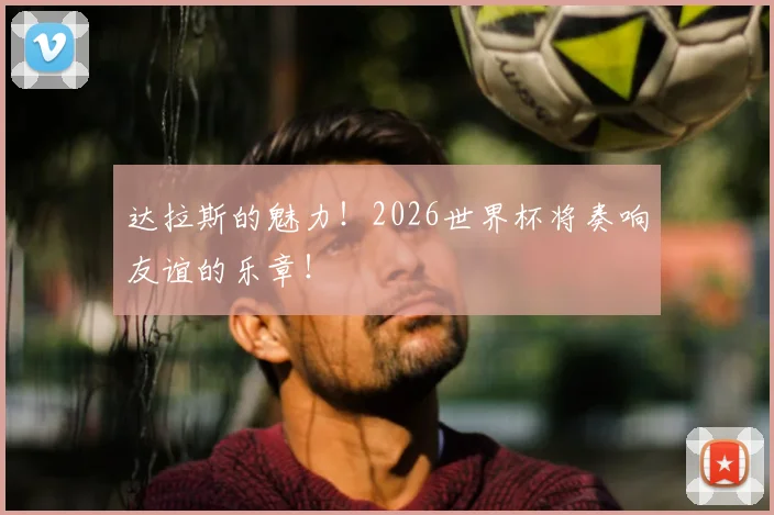 达拉斯的魅力！2026世界杯将奏响友谊的乐章！