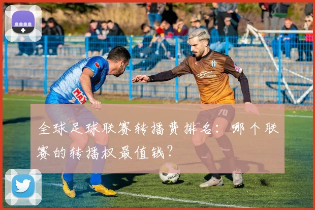 全球足球联赛转播费排名：哪个联赛的转播权最值钱？