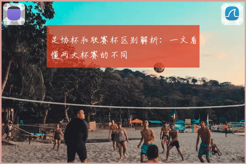 足协杯和联赛杯区别解析:一文看懂两大杯赛的不同