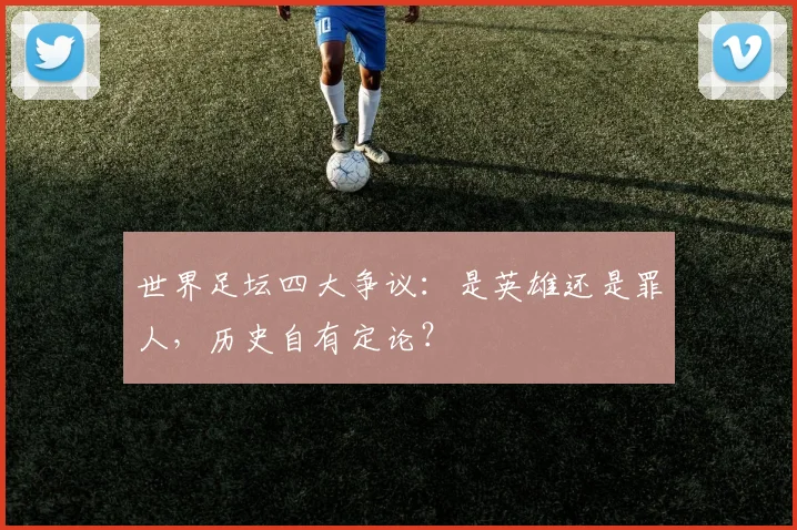 世界足坛四大争议:是英雄还是罪人,历史自有定论?