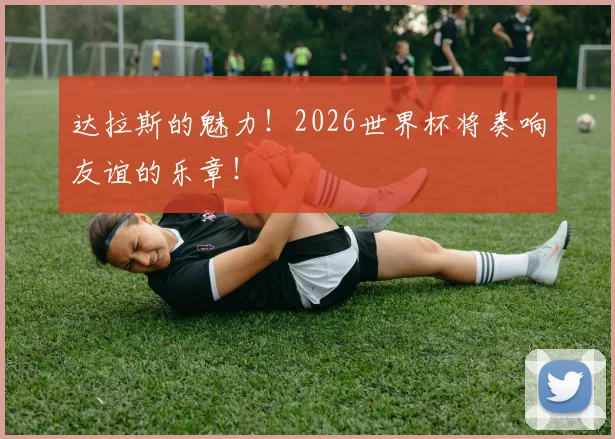达拉斯的魅力！2026世界杯将奏响友谊的乐章！