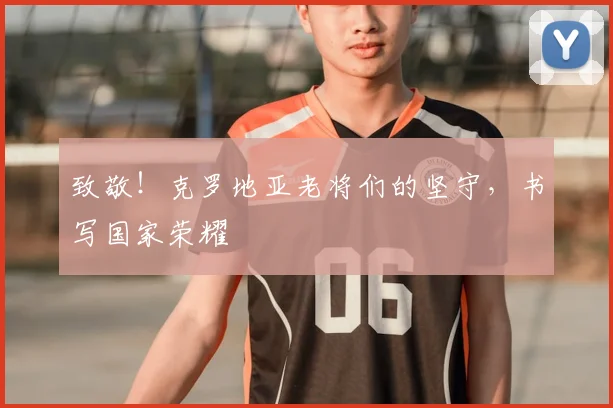 致敬！克罗地亚老将们的坚守，书写国家荣耀