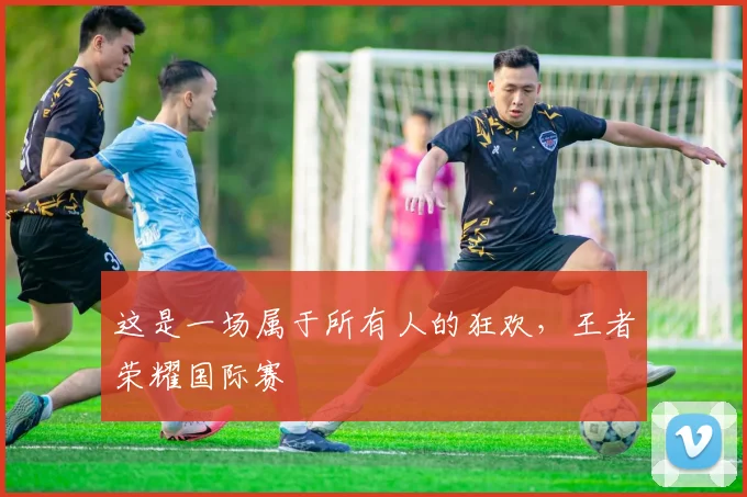 这是一场属于所有人的狂欢，王者荣耀国际赛
