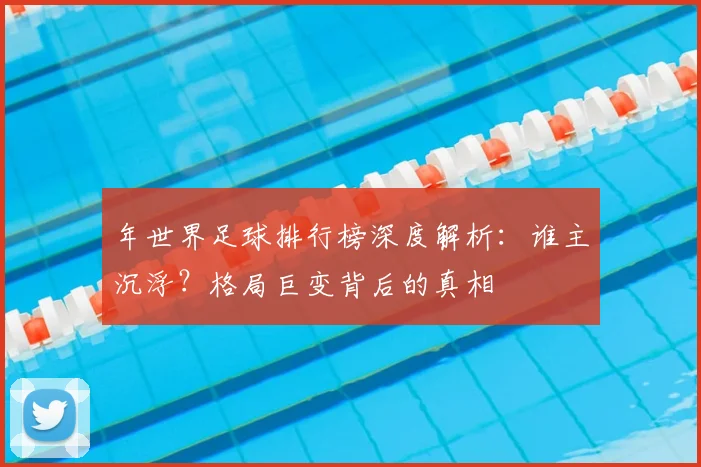 年世界足球排行榜深度解析：谁主沉浮？格局巨变背后的真相
